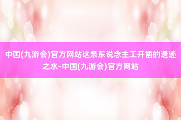 中国(九游会)官方网站这条东说念主工开凿的遗迹之水-中国(九游会)官方网站