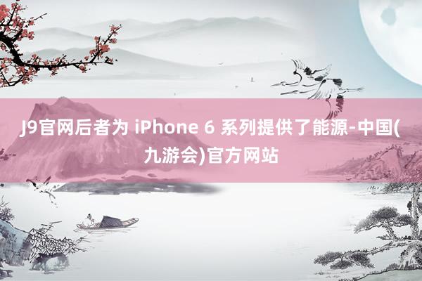 J9官网后者为 iPhone 6 系列提供了能源-中国(九游会)官方网站