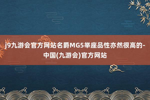 j9九游会官方网站名爵MG5举座品性亦然很高的-中国(九游会)官方网站