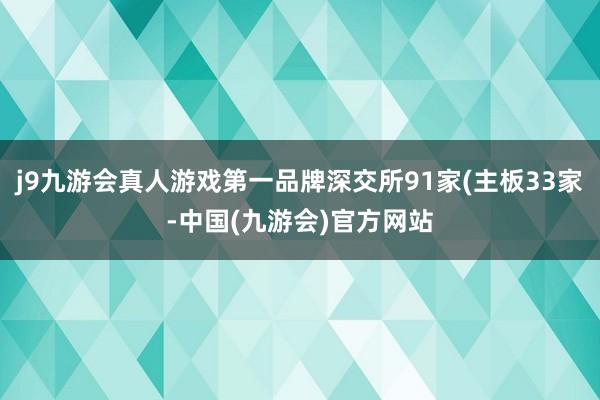 j9九游会真人游戏第一品牌深交所91家(主板33家-中国(九游会)官方网站