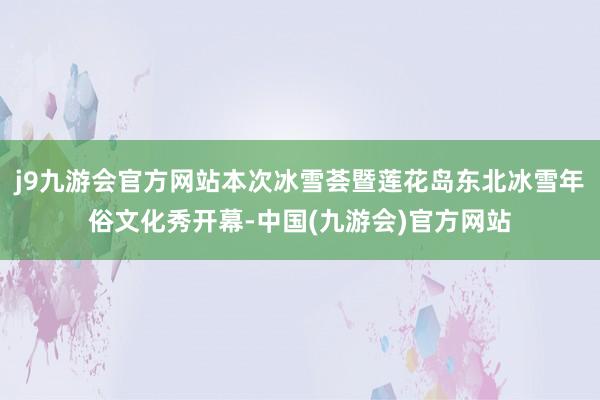 j9九游会官方网站本次冰雪荟暨莲花岛东北冰雪年俗文化秀开幕-中国(九游会)官方网站