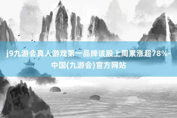 j9九游会真人游戏第一品牌该股上周累涨超78%-中国(九游会)官方网站