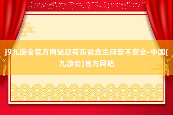 j9九游会官方网站总有东说念主问安不安全-中国(九游会)官方网站