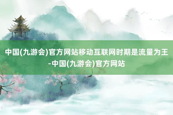 中国(九游会)官方网站移动互联网时期是流量为王-中国(九游会)官方网站