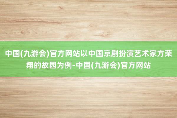 中国(九游会)官方网站以中国京剧扮演艺术家方荣翔的故园为例-中国(九游会)官方网站