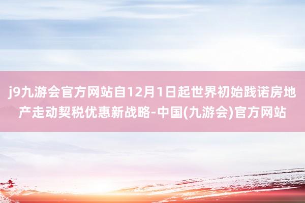 j9九游会官方网站自12月1日起世界初始践诺房地产走动契税优惠新战略-中国(九游会)官方网站