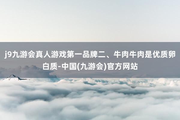 j9九游会真人游戏第一品牌二、牛肉牛肉是优质卵白质-中国(九游会)官方网站