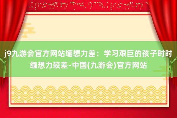 j9九游会官方网站缅想力差：学习艰巨的孩子时时缅想力较差-中国(九游会)官方网站