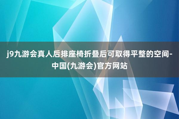 j9九游会真人后排座椅折叠后可取得平整的空间-中国(九游会)官方网站