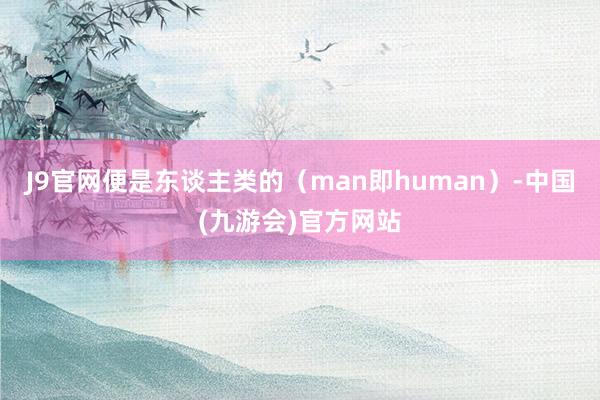 J9官网便是东谈主类的（man即human）-中国(九游会)官方网站