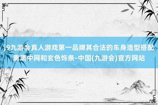 j9九游会真人游戏第一品牌其合法的车身造型搭配熏黑中网和玄色饰条-中国(九游会)官方网站