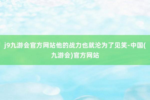 j9九游会官方网站他的战力也就沦为了见笑-中国(九游会)官方网站