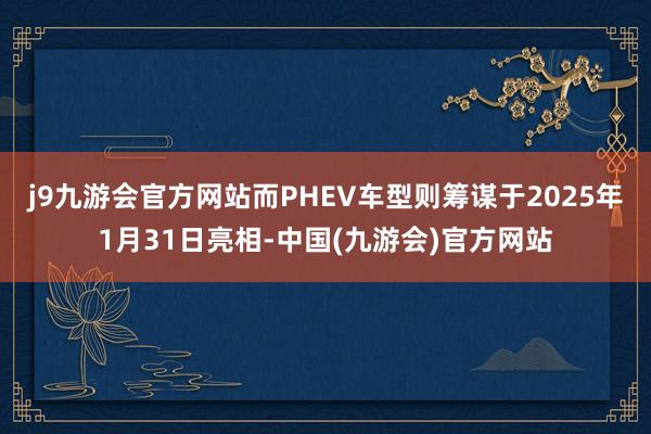 j9九游会官方网站而PHEV车型则筹谋于2025年1月31日亮相-中国(九游会)官方网站