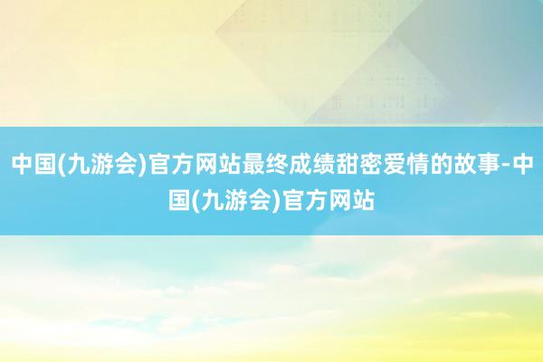 中国(九游会)官方网站最终成绩甜密爱情的故事-中国(九游会)官方网站