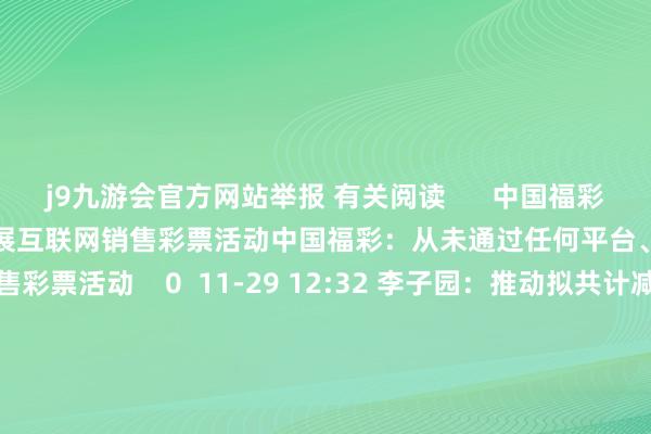 j9九游会官方网站举报 有关阅读      中国福彩：从未通过任何平台、网页等开展互联网销售彩票活动中国福彩：从未通过任何平台、网页等开展互联网销售彩票活动    0  11-29 12:32 李子园：推动拟共计减握公司不超0.77%股份李子园：推动拟共计减握公司不超0.77%股份    0  11-25 22:43 华西证券：陆续看好娱乐行业回暖 提倡温雅三类主义华西证券：陆续看好娱乐行业回暖 