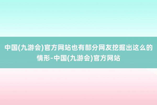 中国(九游会)官方网站也有部分网友挖掘出这么的情形-中国(九游会)官方网站