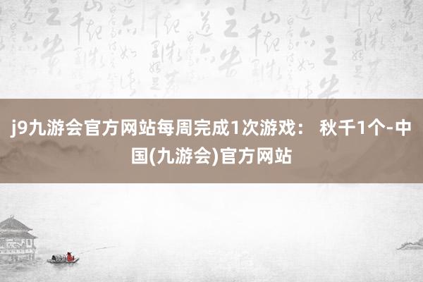 j9九游会官方网站每周完成1次游戏： 秋千1个-中国(九游会)官方网站