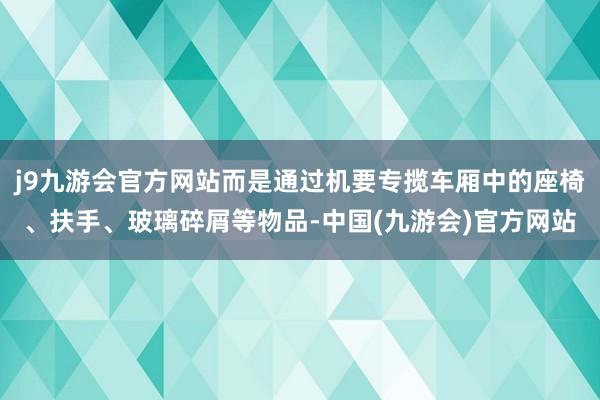 j9九游会官方网站而是通过机要专揽车厢中的座椅、扶手、玻璃碎屑等物品-中国(九游会)官方网站