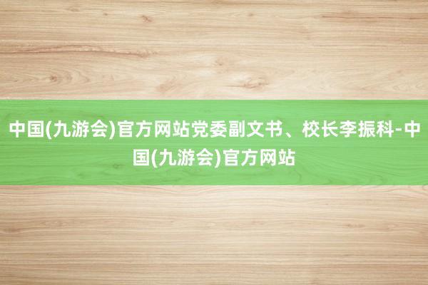 中国(九游会)官方网站党委副文书、校长李振科-中国(九游会)官方网站