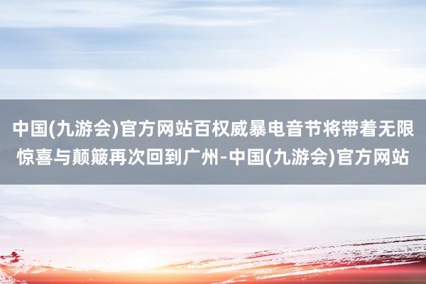 中国(九游会)官方网站百权威暴电音节将带着无限惊喜与颠簸再次回到广州-中国(九游会)官方网站