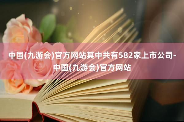 中国(九游会)官方网站其中共有582家上市公司-中国(九游会)官方网站