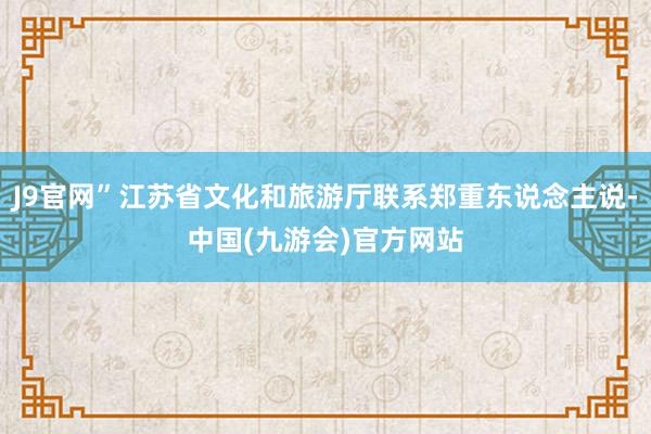 J9官网”江苏省文化和旅游厅联系郑重东说念主说-中国(九游会)官方网站