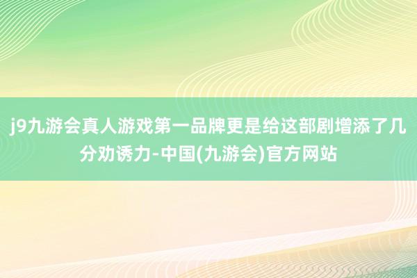 j9九游会真人游戏第一品牌更是给这部剧增添了几分劝诱力-中国(九游会)官方网站