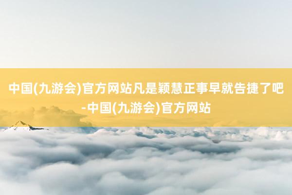 中国(九游会)官方网站凡是颖慧正事早就告捷了吧-中国(九游会)官方网站