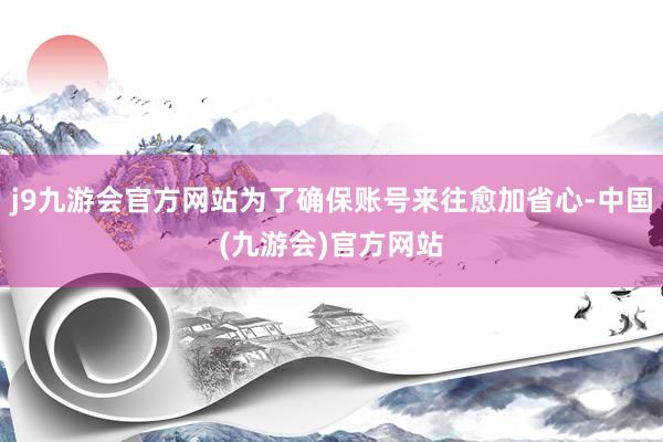 j9九游会官方网站为了确保账号来往愈加省心-中国(九游会)官方网站