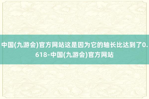 中国(九游会)官方网站这是因为它的轴长比达到了0.618-中国(九游会)官方网站