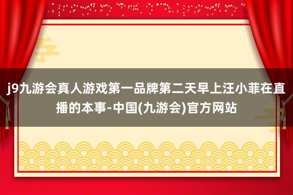 j9九游会真人游戏第一品牌第二天早上汪小菲在直播的本事-中国(九游会)官方网站