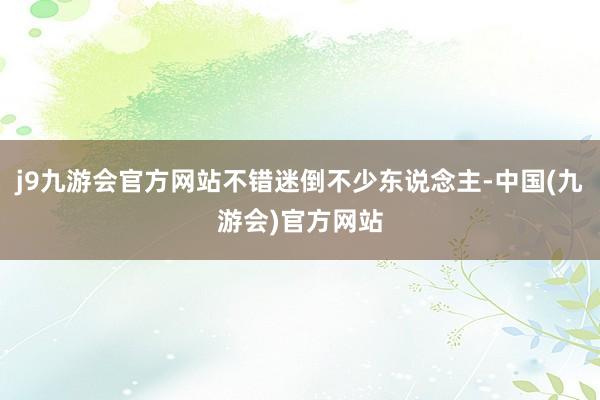 j9九游会官方网站不错迷倒不少东说念主-中国(九游会)官方网站