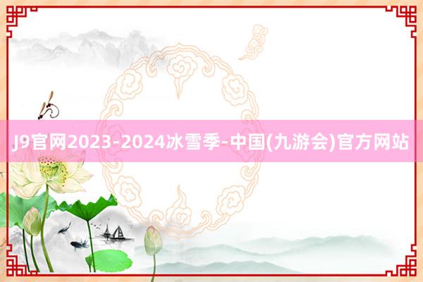 J9官网2023-2024冰雪季-中国(九游会)官方网站