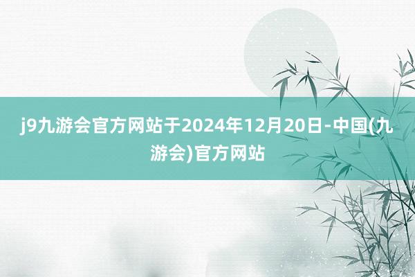 j9九游会官方网站于2024年12月20日-中国(九游会)官方网站