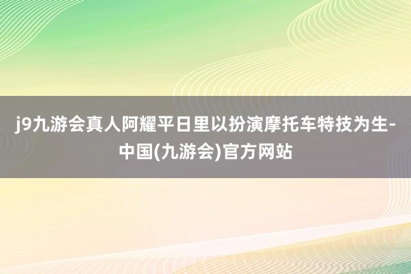 j9九游会真人阿耀平日里以扮演摩托车特技为生-中国(九游会)官方网站