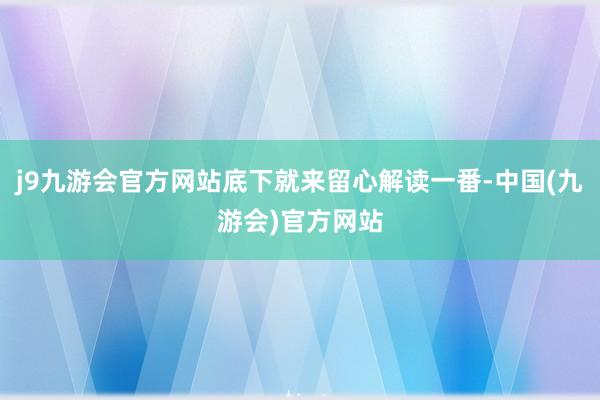 j9九游会官方网站底下就来留心解读一番-中国(九游会)官方网站