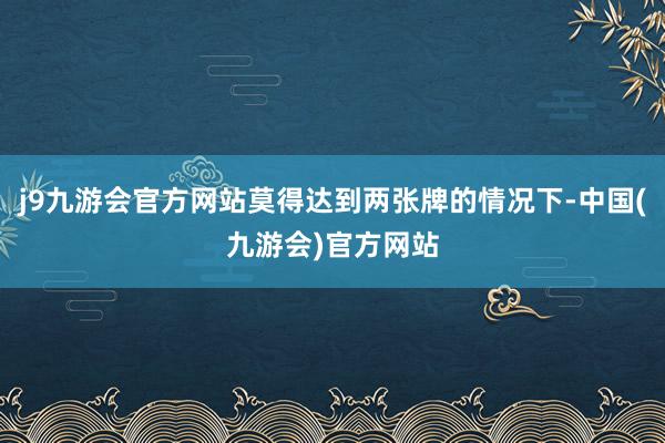 j9九游会官方网站莫得达到两张牌的情况下-中国(九游会)官方网站