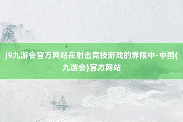 j9九游会官方网站在射击竞技游戏的界限中-中国(九游会)官方网站