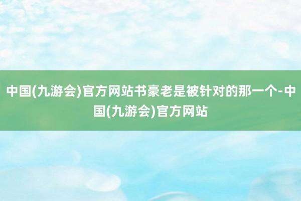 中国(九游会)官方网站书豪老是被针对的那一个-中国(九游会)官方网站