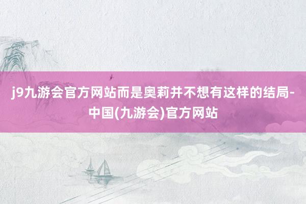 j9九游会官方网站而是奥莉并不想有这样的结局-中国(九游会)官方网站