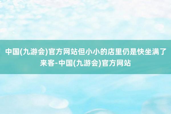 中国(九游会)官方网站但小小的店里仍是快坐满了来客-中国(九游会)官方网站