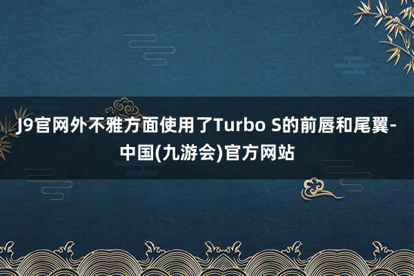 J9官网外不雅方面使用了Turbo S的前唇和尾翼-中国(九游会)官方网站