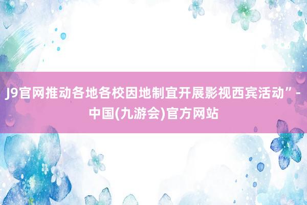 J9官网推动各地各校因地制宜开展影视西宾活动”-中国(九游会)官方网站