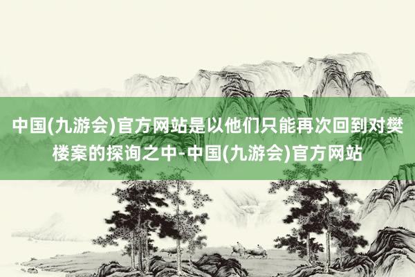 中国(九游会)官方网站是以他们只能再次回到对樊楼案的探询之中-中国(九游会)官方网站