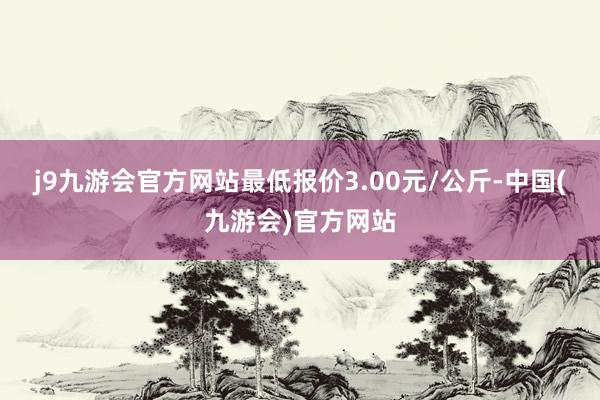 j9九游会官方网站最低报价3.00元/公斤-中国(九游会)官方网站