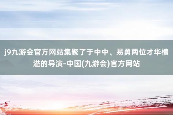 j9九游会官方网站集聚了于中中、易勇两位才华横溢的导演-中国(九游会)官方网站