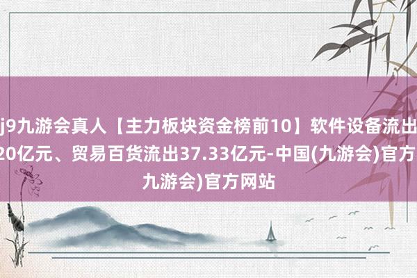 j9九游会真人【主力板块资金榜前10】软件设备流出72.20亿元、贸易百货流出37.33亿元-中国(九游会)官方网站