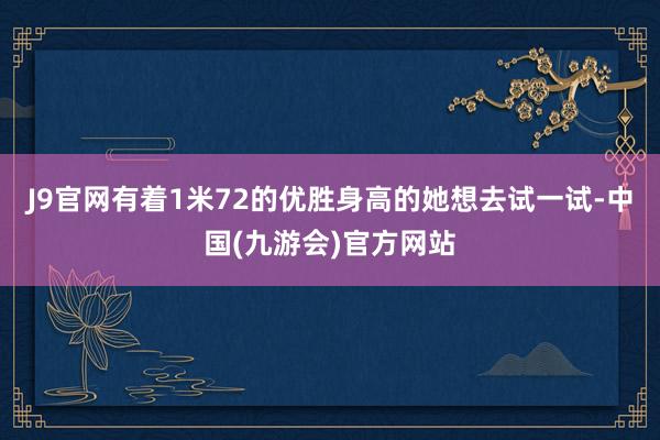 J9官网有着1米72的优胜身高的她想去试一试-中国(九游会)官方网站