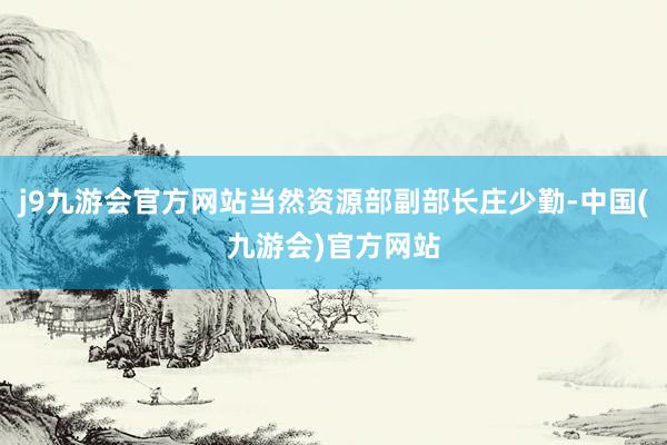 j9九游会官方网站当然资源部副部长庄少勤-中国(九游会)官方网站