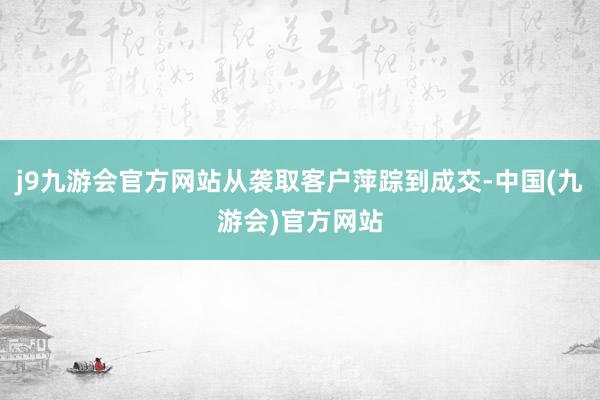 j9九游会官方网站从袭取客户萍踪到成交-中国(九游会)官方网站